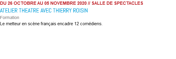 DU 26 OCTOBRE AU 05 NOVEMBRE 2020 // SALLE DE SPECTACLES ATELIER THEATRE AVEC THIERRY ROISIN Formation Le metteur en scène français encadre 12 comédiens.